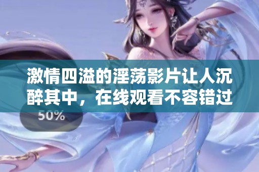 激情四溢的淫荡影片让人沉醉其中，在线观看不容错过