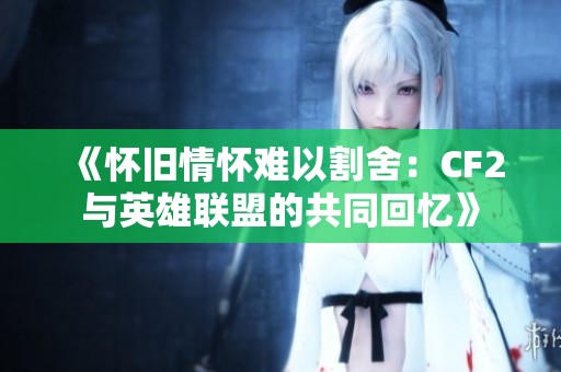 《怀旧情怀难以割舍：CF2与英雄联盟的共同回忆》