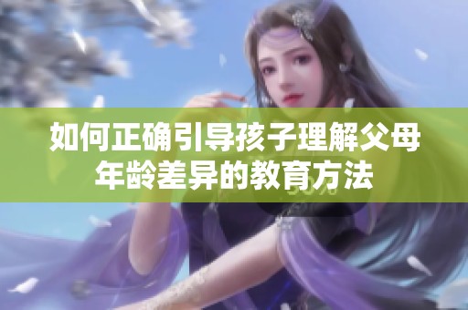 如何正确引导孩子理解父母年龄差异的教育方法