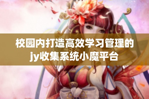 校园内打造高效学习管理的jy收集系统小魔平台