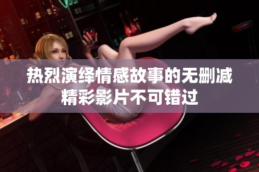 热烈演绎情感故事的无删减精彩影片不可错过