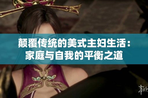 颠覆传统的美式主妇生活：家庭与自我的平衡之道