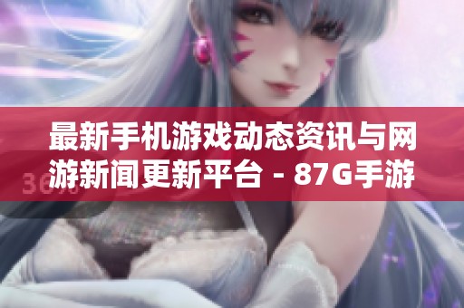 最新手机游戏动态资讯与网游新闻更新平台 - 87G手游网