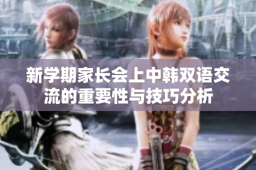 新学期家长会上中韩双语交流的重要性与技巧分析