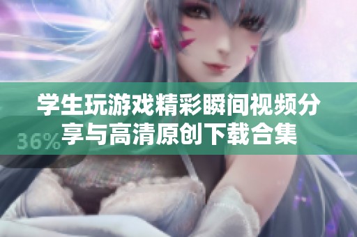 学生玩游戏精彩瞬间视频分享与高清原创下载合集