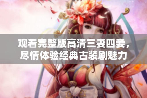 观看完整版高清三妻四妾，尽情体验经典古装剧魅力