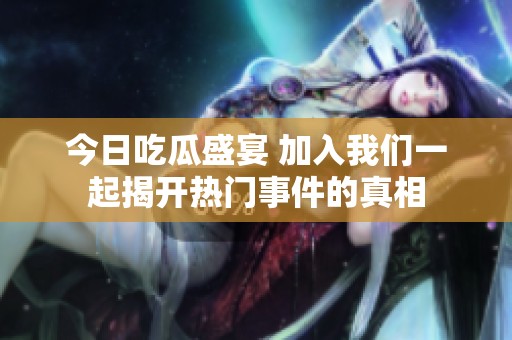 今日吃瓜盛宴 加入我们一起揭开热门事件的真相