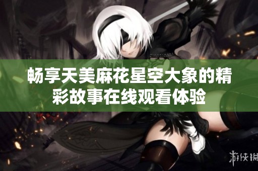 畅享天美麻花星空大象的精彩故事在线观看体验