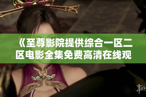 《至尊影院提供综合一区二区电影全集免费高清在线观看服务》