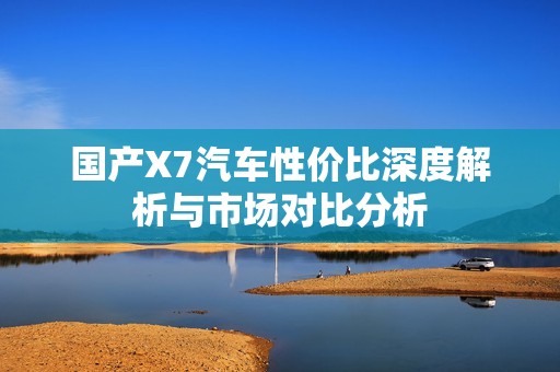 国产X7汽车性价比深度解析与市场对比分析