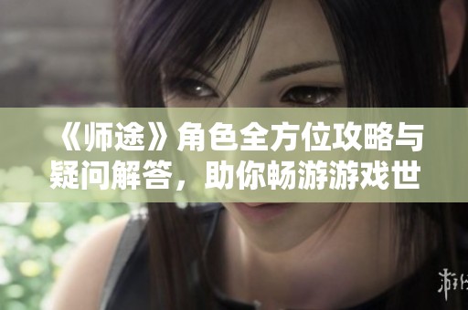 《师途》角色全方位攻略与疑问解答，助你畅游游戏世界