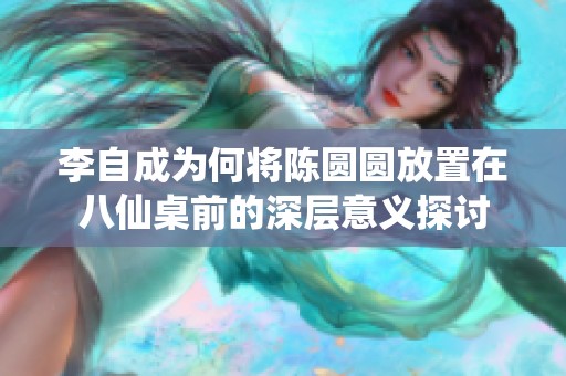 李自成为何将陈圆圆放置在八仙桌前的深层意义探讨