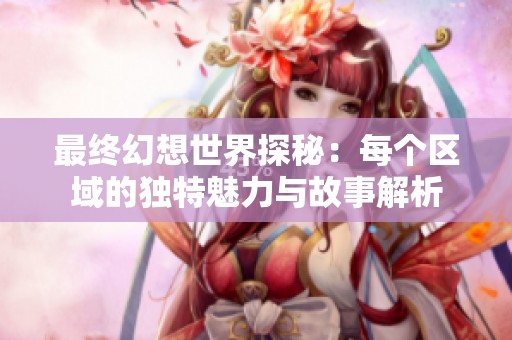 最终幻想世界探秘：每个区域的独特魅力与故事解析