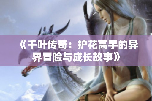 《千叶传奇：护花高手的异界冒险与成长故事》