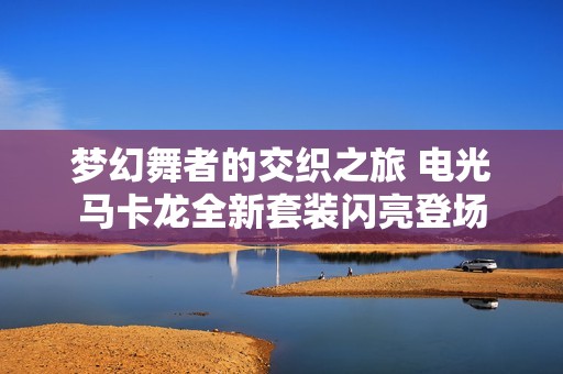 梦幻舞者的交织之旅 电光马卡龙全新套装闪亮登场