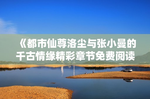 《都市仙尊洛尘与张小曼的千古情缘精彩章节免费阅读》