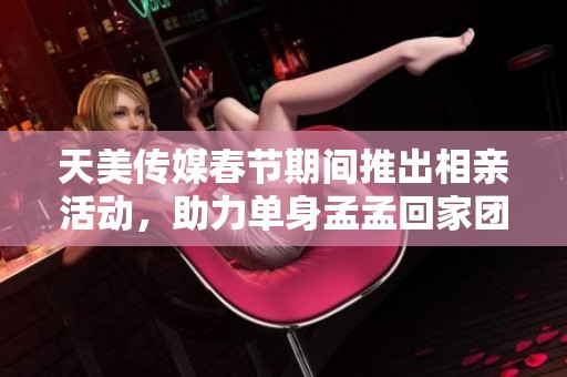 天美传媒春节期间推出相亲活动，助力单身孟孟回家团圆