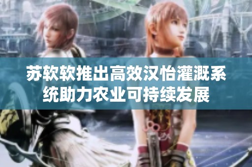 苏软软推出高效汉怡灌溉系统助力农业可持续发展
