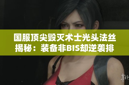 国服顶尖毁灭术士光头法丝揭秘：装备非BIS却逆袭排行榜第一
