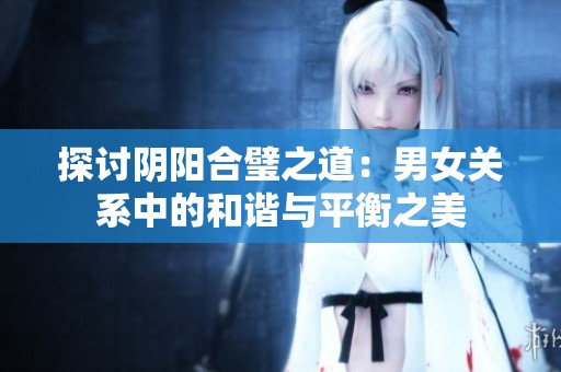探讨阴阳合璧之道：男女关系中的和谐与平衡之美