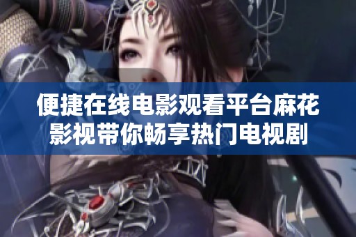便捷在线电影观看平台麻花影视带你畅享热门电视剧