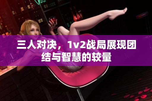 三人对决，1v2战局展现团结与智慧的较量