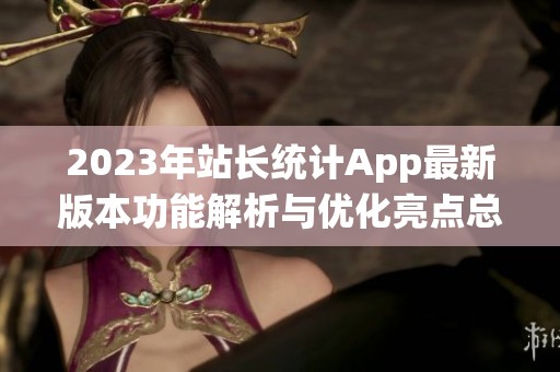 2023年站长统计App最新版本功能解析与优化亮点总结