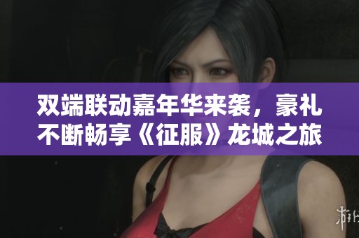 双端联动嘉年华来袭，豪礼不断畅享《征服》龙城之旅