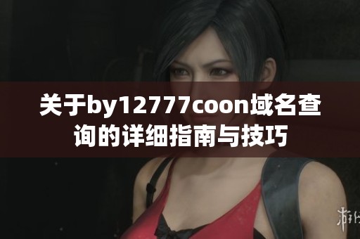 关于by12777coon域名查询的详细指南与技巧