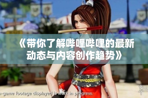 《带你了解哔哩哔哩的最新动态与内容创作趋势》