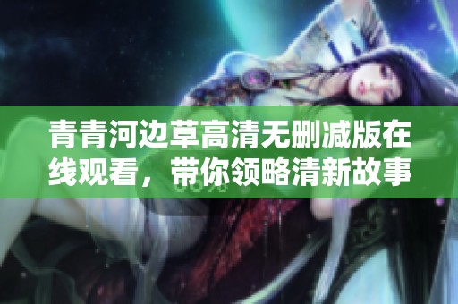青青河边草高清无删减版在线观看，带你领略清新故事魅力