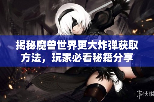 揭秘魔兽世界更大炸弹获取方法，玩家必看秘籍分享