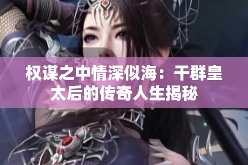 权谋之中情深似海：干群皇太后的传奇人生揭秘
