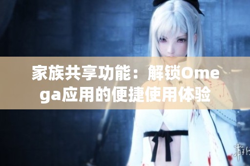 家族共享功能：解锁Omega应用的便捷使用体验
