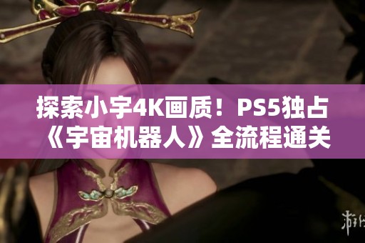 探索小宇4K画质！PS5独占《宇宙机器人》全流程通关精彩体验第六期
