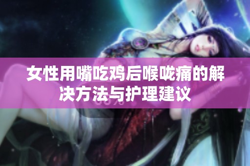 女性用嘴吃鸡后喉咙痛的解决方法与护理建议