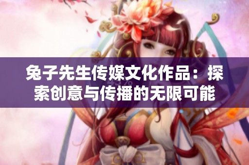 兔子先生传媒文化作品：探索创意与传播的无限可能