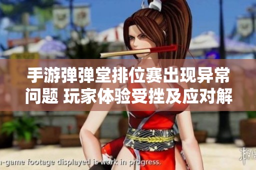 手游弹弹堂排位赛出现异常问题 玩家体验受挫及应对解决策略