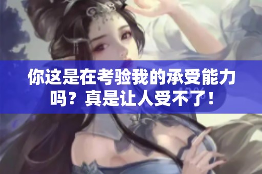 你这是在考验我的承受能力吗？真是让人受不了！