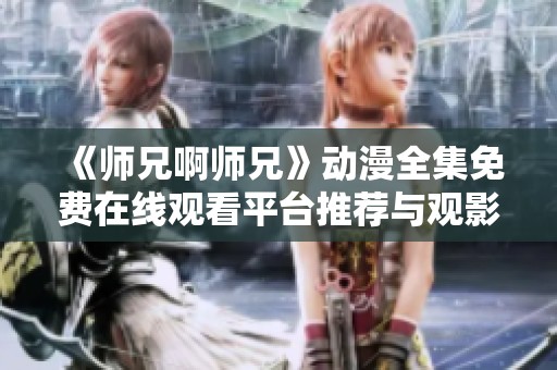 《师兄啊师兄》动漫全集免费在线观看平台推荐与观影指南