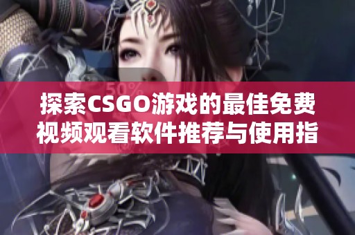 探索CSGO游戏的最佳免费视频观看软件推荐与使用指南