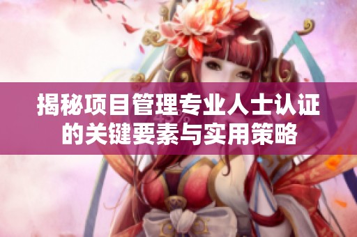 揭秘项目管理专业人士认证的关键要素与实用策略