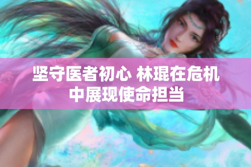 坚守医者初心 林琨在危机中展现使命担当