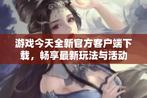 游戏今天全新官方客户端下载，畅享最新玩法与活动