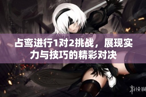 占鸾进行1对2挑战，展现实力与技巧的精彩对决