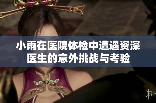 小雨在医院体检中遭遇资深医生的意外挑战与考验