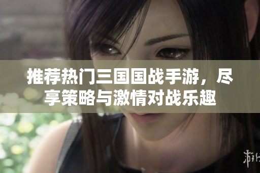 推荐热门三国国战手游，尽享策略与激情对战乐趣