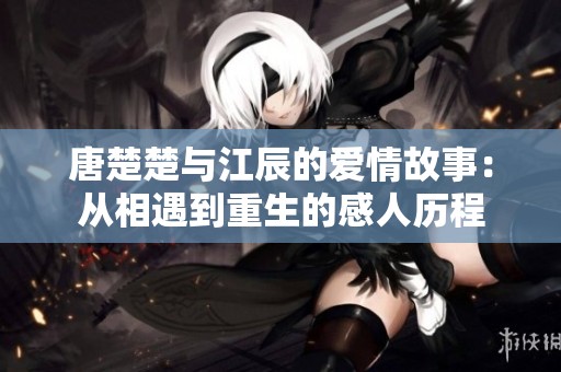 唐楚楚与江辰的爱情故事：从相遇到重生的感人历程