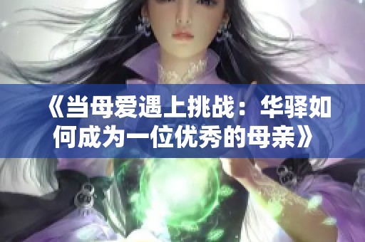《当母爱遇上挑战：华驿如何成为一位优秀的母亲》