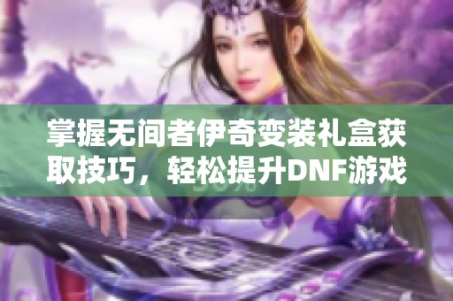 掌握无间者伊奇变装礼盒获取技巧，轻松提升DNF游戏乐趣